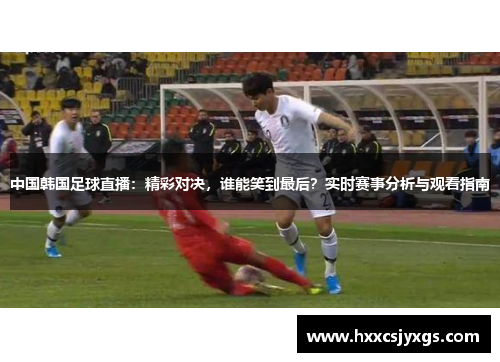 中国韩国足球直播：精彩对决，谁能笑到最后？实时赛事分析与观看指南