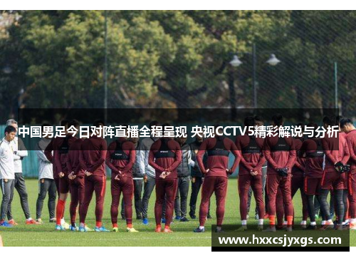 中国男足今日对阵直播全程呈现 央视CCTV5精彩解说与分析