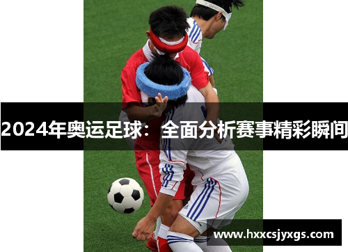 2024年奥运足球：全面分析赛事精彩瞬间