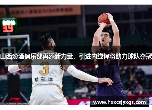 山西汾酒俱乐部再添新力量，引进内线悍将助力球队夺冠