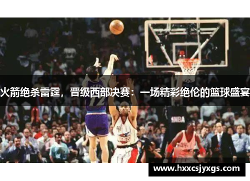 火箭绝杀雷霆，晋级西部决赛：一场精彩绝伦的篮球盛宴